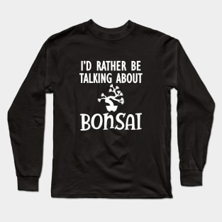 Bonsai - I'd rather be talking about bonsai Long Sleeve T-Shirt